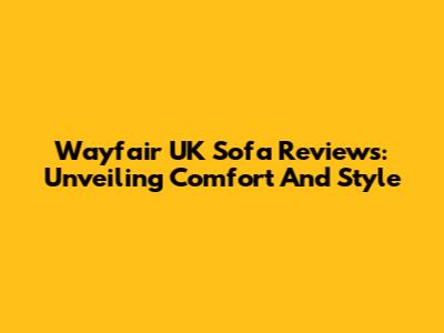 Wayfair UK Sofa Reviews: Unveiling Comfort And Style