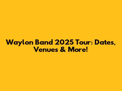 Waylon Band 2025 Tour: Dates, Venues & More!