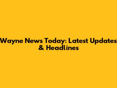 Wayne News Today: Latest Updates & Headlines