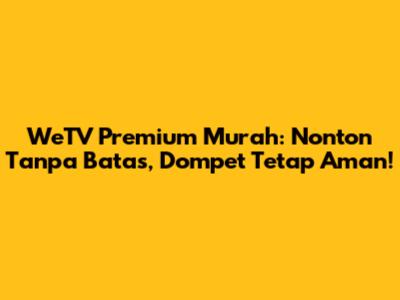 WeTV Premium Murah: Nonton Tanpa Batas, Dompet Tetap Aman!