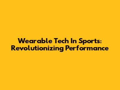 Wearable Tech In Sports: Revolutionizing Performance