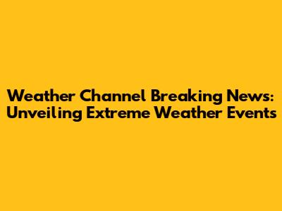 Weather Channel Breaking News: Unveiling Extreme Weather Events