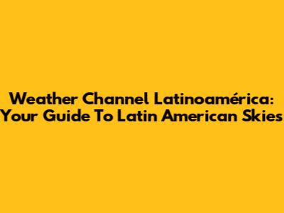 Weather Channel Latinoamérica: Your Guide To Latin American Skies