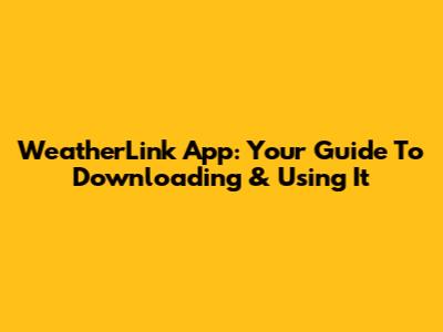 WeatherLink App: Your Guide To Downloading & Using It