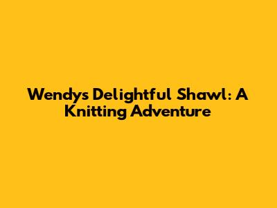 Wendy's Delightful Shawl: A Knitting Adventure
