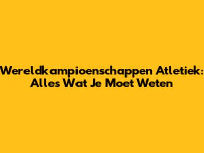 Wereldkampioenschappen Atletiek: Alles Wat Je Moet Weten