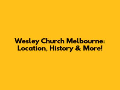 Wesley Church Melbourne: Location, History & More!