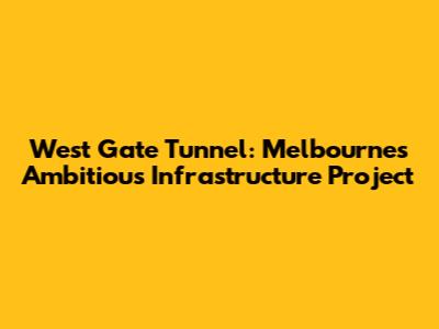 West Gate Tunnel: Melbourne's Ambitious Infrastructure Project
