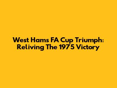 West Ham's FA Cup Triumph: Reliving The 1975 Victory