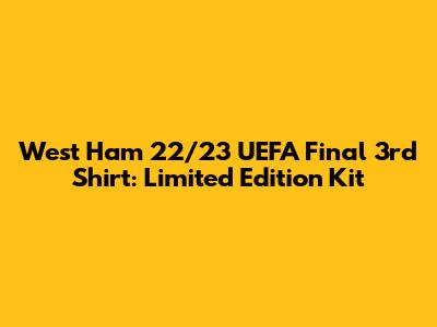 West Ham 22/23 UEFA Final 3rd Shirt: Limited Edition Kit