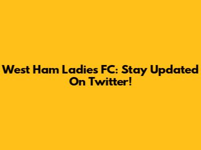 West Ham Ladies FC: Stay Updated On Twitter!
