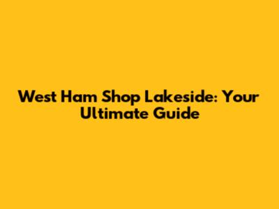 West Ham Shop Lakeside: Your Ultimate Guide