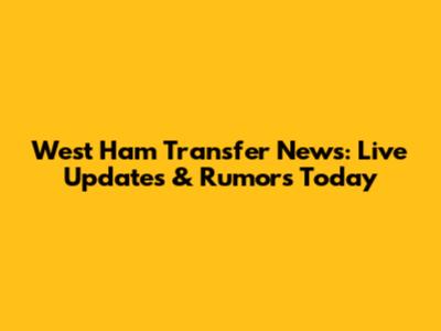 West Ham Transfer News: Live Updates & Rumors Today