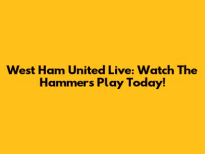 West Ham United Live: Watch The Hammers Play Today!