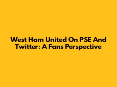 West Ham United On PSE And Twitter: A Fan's Perspective