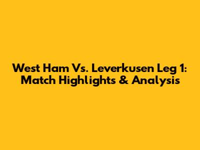 West Ham Vs. Leverkusen Leg 1: Match Highlights & Analysis