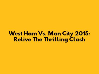West Ham Vs. Man City 2015: Relive The Thrilling Clash