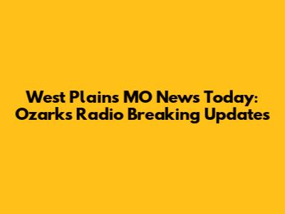 West Plains MO News Today: Ozarks Radio Breaking Updates