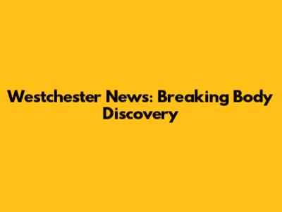 Westchester News: Breaking Body Discovery