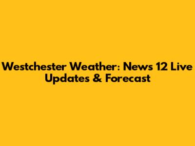 Westchester Weather: News 12 Live Updates & Forecast