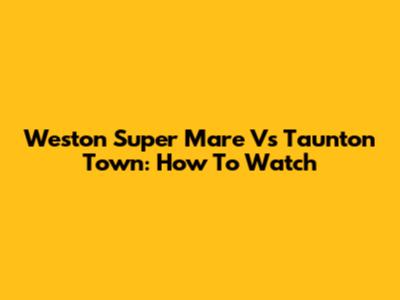 Weston Super Mare Vs Taunton Town: How To Watch