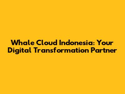 Whale Cloud Indonesia: Your Digital Transformation Partner