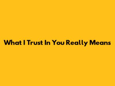 What "I Trust In You" Really Means