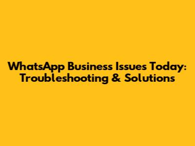 WhatsApp Business Issues Today: Troubleshooting & Solutions