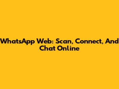 WhatsApp Web: Scan, Connect, And Chat Online