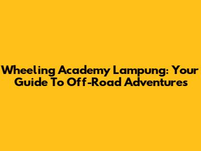 Wheeling Academy Lampung: Your Guide To Off-Road Adventures