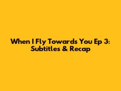 When I Fly Towards You Ep 3: Subtitles & Recap
