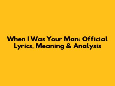 When I Was Your Man: Official Lyrics, Meaning & Analysis