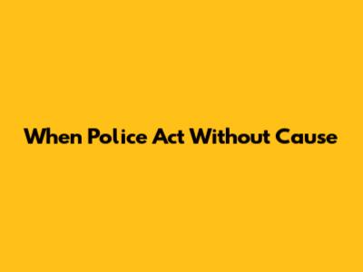 When Police Act Without Cause