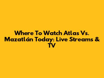 Where To Watch Atlas Vs. Mazatlán Today: Live Streams & TV