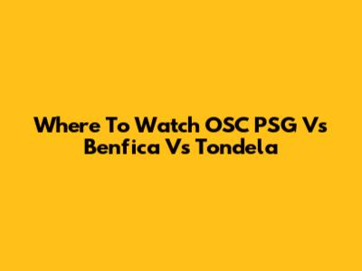 Where To Watch OSC PSG Vs Benfica Vs Tondela