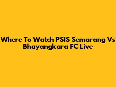 Where To Watch PSIS Semarang Vs Bhayangkara FC Live