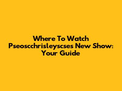 Where To Watch Pseoscchrisleyscse's New Show: Your Guide