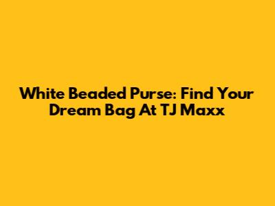 White Beaded Purse: Find Your Dream Bag At TJ Maxx
