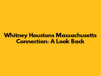 Whitney Houston's Massachusetts Connection: A Look Back