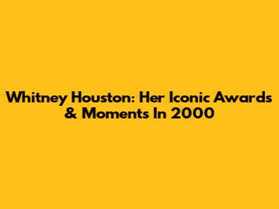 Whitney Houston: Her Iconic Awards & Moments In 2000