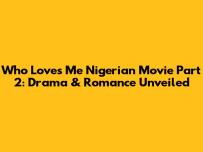 Who Loves Me Nigerian Movie Part 2: Drama & Romance Unveiled