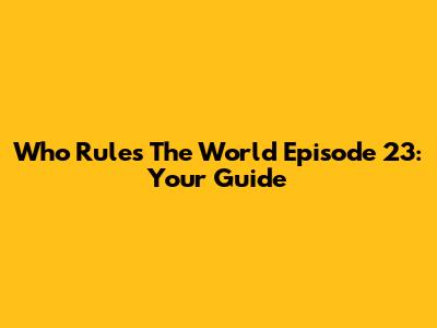 Who Rules The World Episode 23: Your Guide