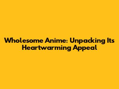 Wholesome Anime: Unpacking Its Heartwarming Appeal