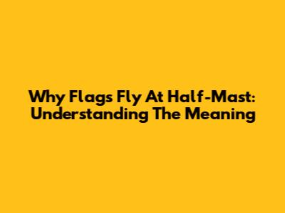 Why Flags Fly At Half-Mast: Understanding The Meaning