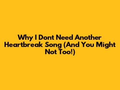 Why I Don't Need Another Heartbreak Song (And You Might Not Too!)