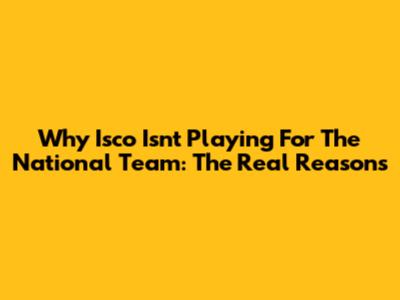 Why Isco Isn't Playing For The National Team: The Real Reasons