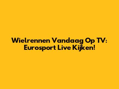 Wielrennen Vandaag Op TV: Eurosport Live Kijken!