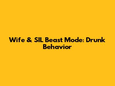 Wife & SIL Beast Mode: Drunk Behavior