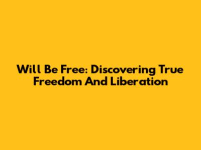 Will Be Free: Discovering True Freedom And Liberation