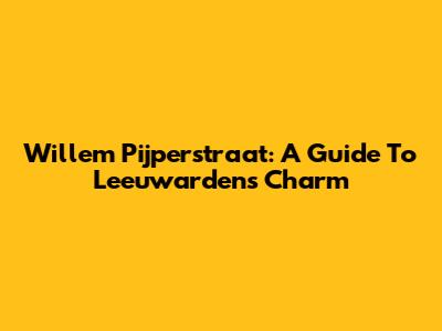 Willem Pijperstraat: A Guide To Leeuwarden's Charm